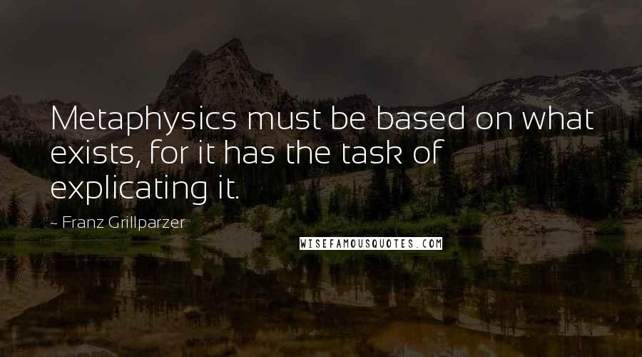 Franz Grillparzer Quotes: Metaphysics must be based on what exists, for it has the task of explicating it.