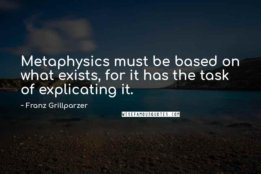 Franz Grillparzer Quotes: Metaphysics must be based on what exists, for it has the task of explicating it.