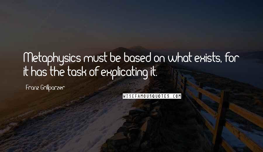 Franz Grillparzer Quotes: Metaphysics must be based on what exists, for it has the task of explicating it.