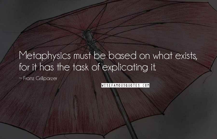 Franz Grillparzer Quotes: Metaphysics must be based on what exists, for it has the task of explicating it.