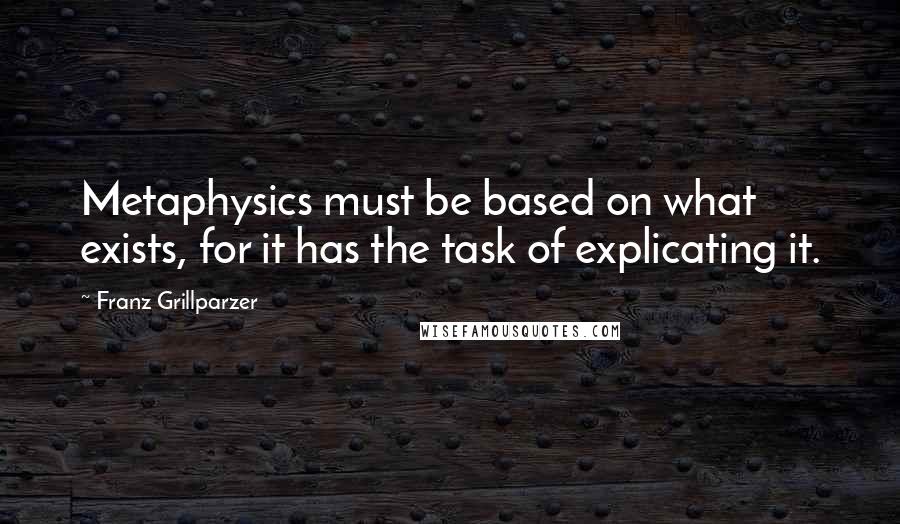 Franz Grillparzer Quotes: Metaphysics must be based on what exists, for it has the task of explicating it.