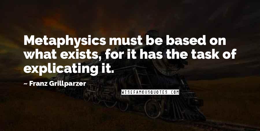 Franz Grillparzer Quotes: Metaphysics must be based on what exists, for it has the task of explicating it.
