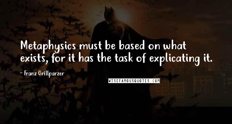 Franz Grillparzer Quotes: Metaphysics must be based on what exists, for it has the task of explicating it.