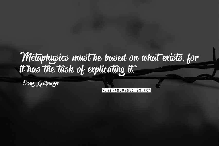 Franz Grillparzer Quotes: Metaphysics must be based on what exists, for it has the task of explicating it.