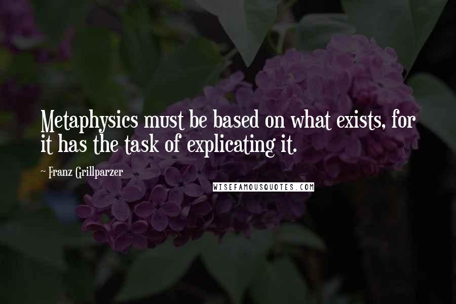 Franz Grillparzer Quotes: Metaphysics must be based on what exists, for it has the task of explicating it.