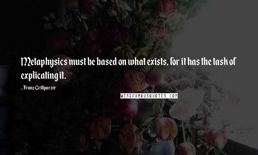 Franz Grillparzer Quotes: Metaphysics must be based on what exists, for it has the task of explicating it.