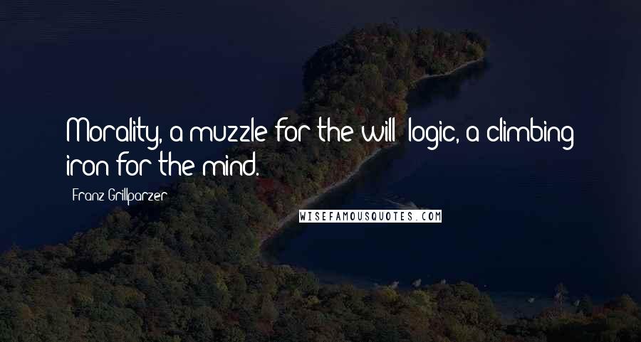 Franz Grillparzer Quotes: Morality, a muzzle for the will; logic, a climbing iron for the mind.