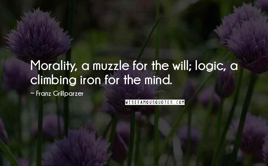 Franz Grillparzer Quotes: Morality, a muzzle for the will; logic, a climbing iron for the mind.