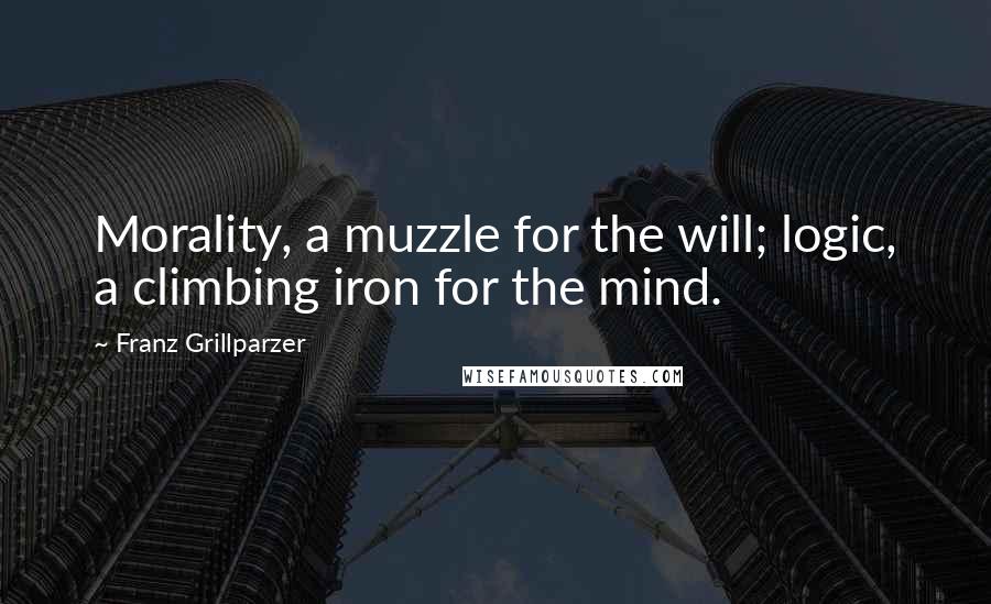 Franz Grillparzer Quotes: Morality, a muzzle for the will; logic, a climbing iron for the mind.