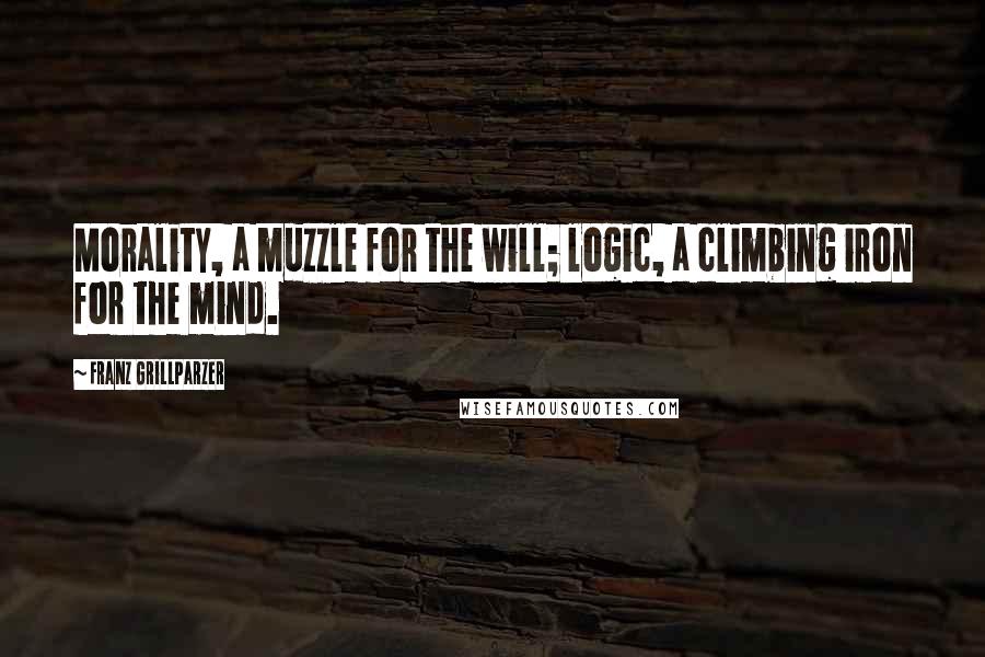 Franz Grillparzer Quotes: Morality, a muzzle for the will; logic, a climbing iron for the mind.