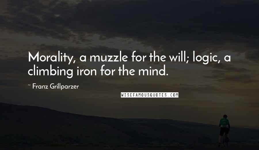 Franz Grillparzer Quotes: Morality, a muzzle for the will; logic, a climbing iron for the mind.