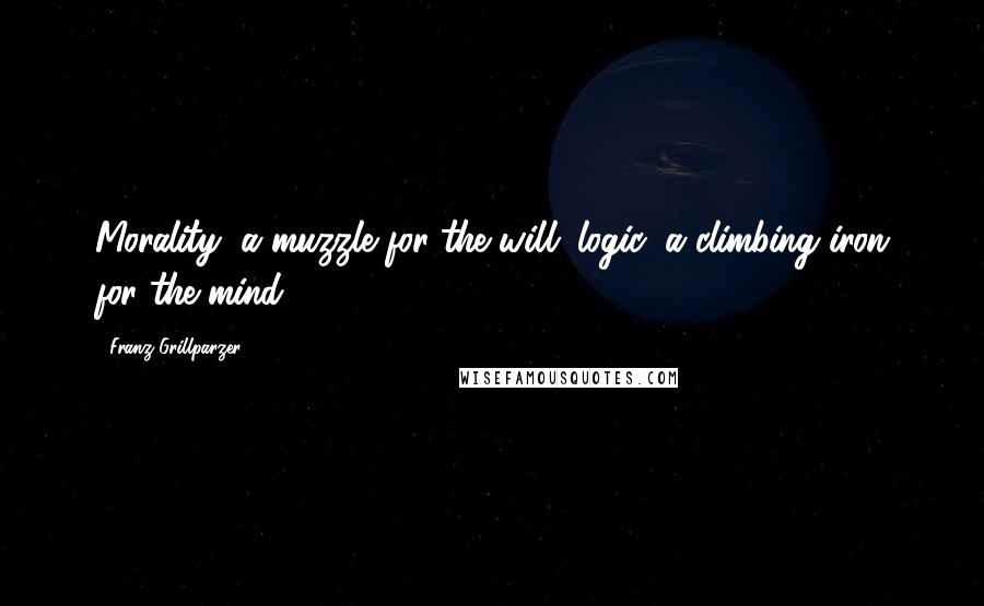 Franz Grillparzer Quotes: Morality, a muzzle for the will; logic, a climbing iron for the mind.