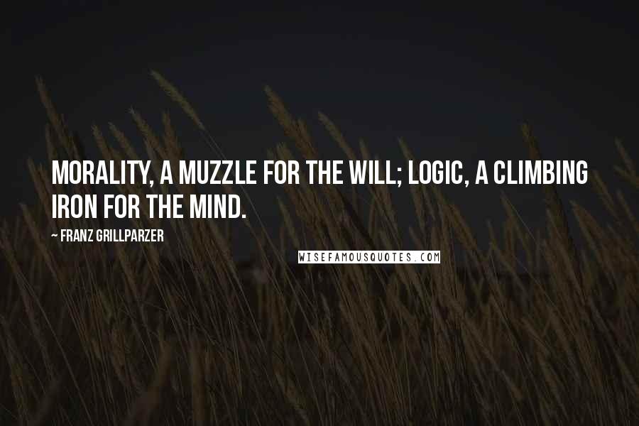 Franz Grillparzer Quotes: Morality, a muzzle for the will; logic, a climbing iron for the mind.