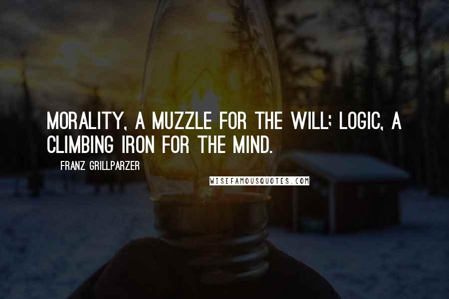 Franz Grillparzer Quotes: Morality, a muzzle for the will; logic, a climbing iron for the mind.