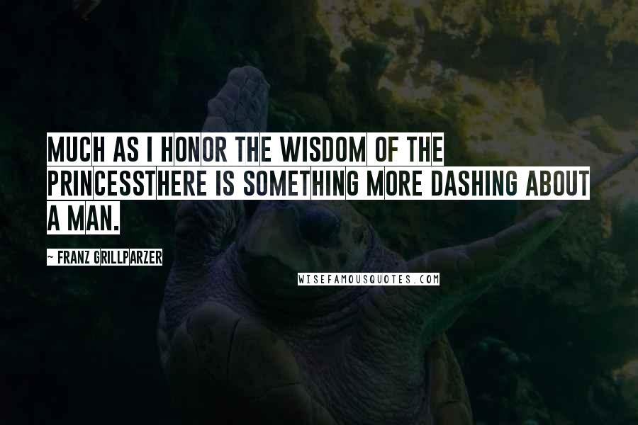 Franz Grillparzer Quotes: Much as I honor the wisdom of the princessthere is something more dashing about a man.