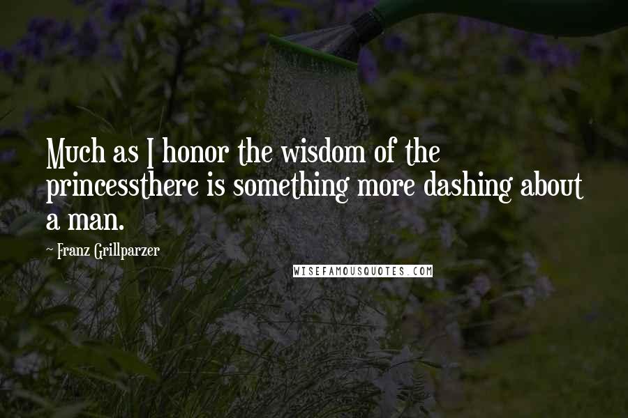 Franz Grillparzer Quotes: Much as I honor the wisdom of the princessthere is something more dashing about a man.