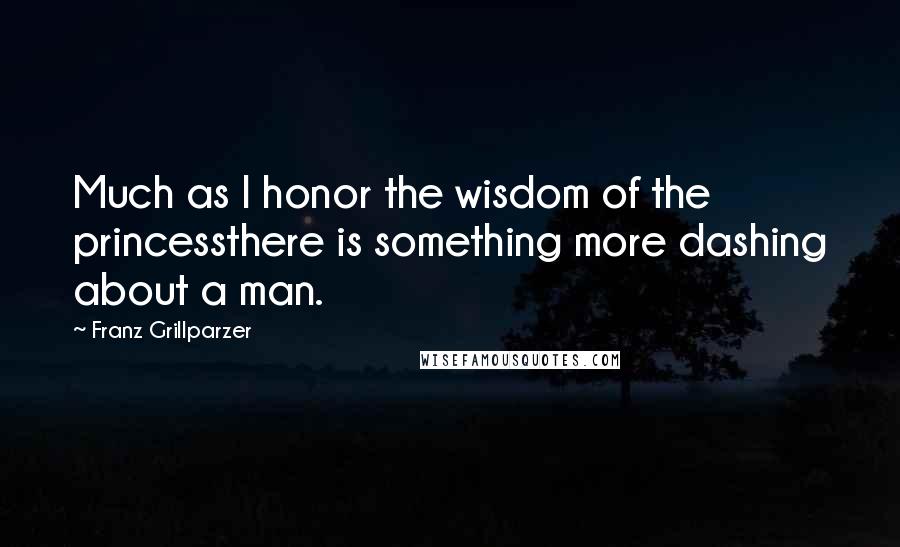 Franz Grillparzer Quotes: Much as I honor the wisdom of the princessthere is something more dashing about a man.