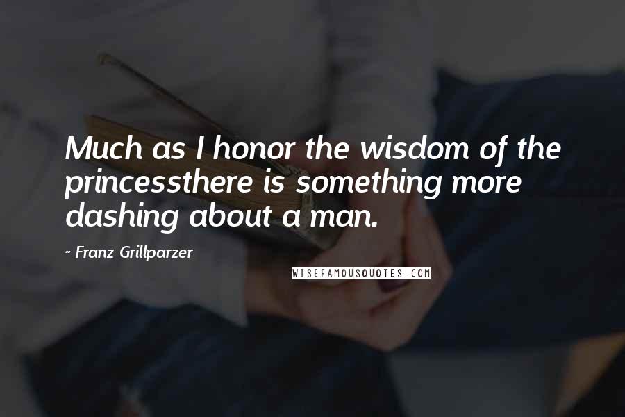 Franz Grillparzer Quotes: Much as I honor the wisdom of the princessthere is something more dashing about a man.