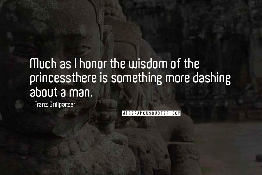 Franz Grillparzer Quotes: Much as I honor the wisdom of the princessthere is something more dashing about a man.
