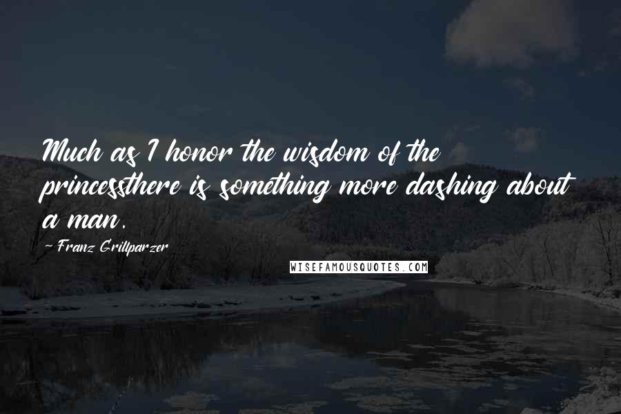 Franz Grillparzer Quotes: Much as I honor the wisdom of the princessthere is something more dashing about a man.