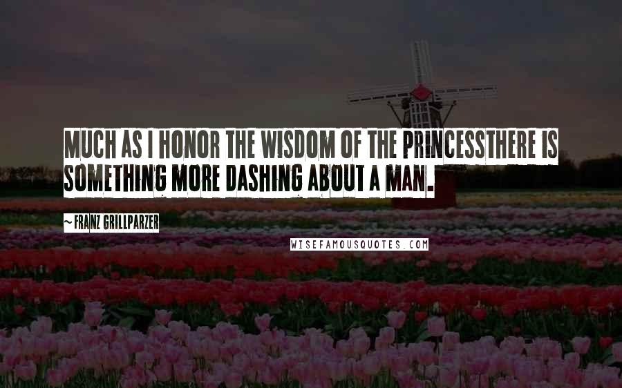 Franz Grillparzer Quotes: Much as I honor the wisdom of the princessthere is something more dashing about a man.