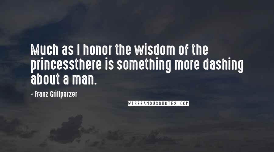 Franz Grillparzer Quotes: Much as I honor the wisdom of the princessthere is something more dashing about a man.