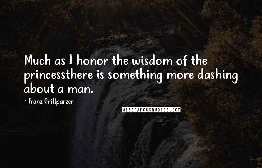 Franz Grillparzer Quotes: Much as I honor the wisdom of the princessthere is something more dashing about a man.