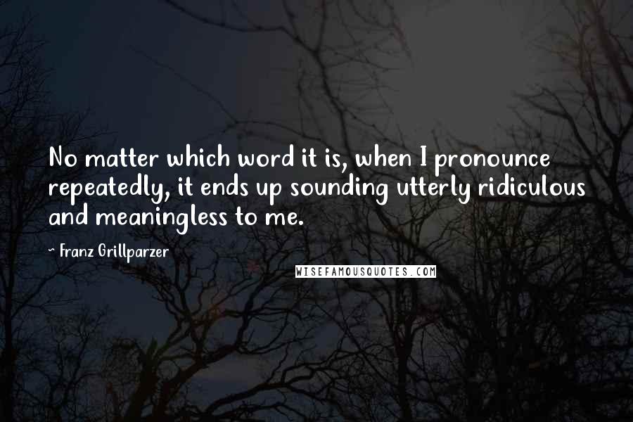 Franz Grillparzer Quotes: No matter which word it is, when I pronounce repeatedly, it ends up sounding utterly ridiculous and meaningless to me.