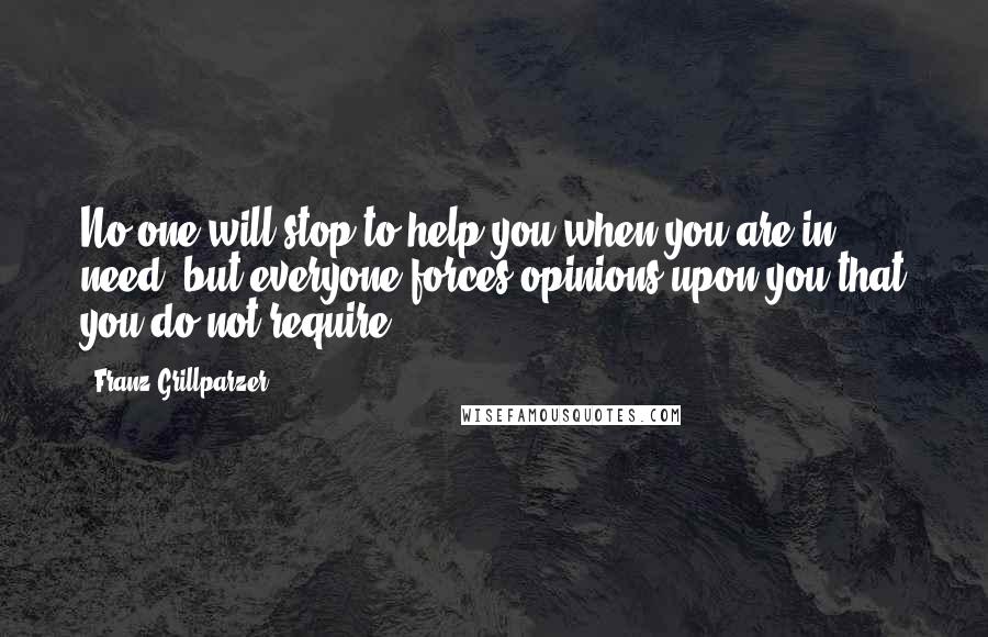 Franz Grillparzer Quotes: No one will stop to help you when you are in need, but everyone forces opinions upon you that you do not require.