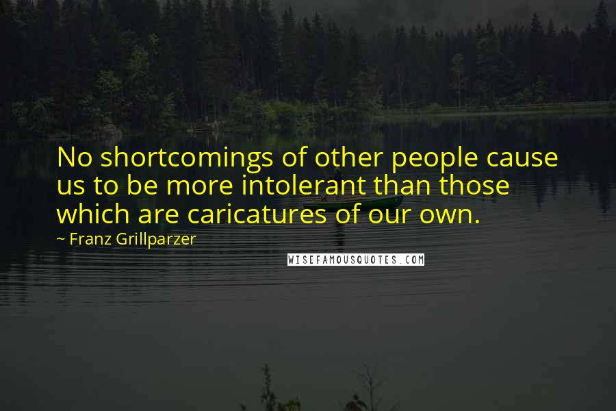 Franz Grillparzer Quotes: No shortcomings of other people cause us to be more intolerant than those which are caricatures of our own.