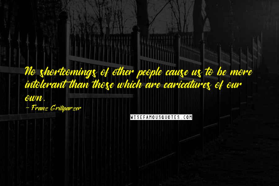 Franz Grillparzer Quotes: No shortcomings of other people cause us to be more intolerant than those which are caricatures of our own.