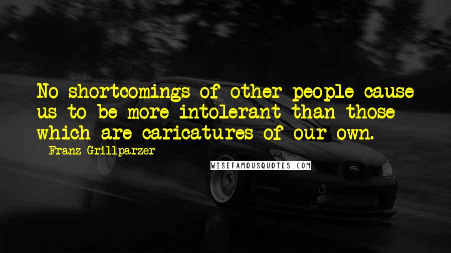 Franz Grillparzer Quotes: No shortcomings of other people cause us to be more intolerant than those which are caricatures of our own.