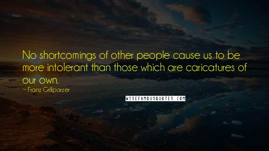 Franz Grillparzer Quotes: No shortcomings of other people cause us to be more intolerant than those which are caricatures of our own.