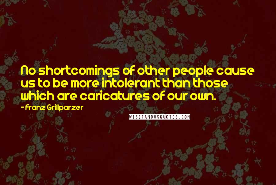 Franz Grillparzer Quotes: No shortcomings of other people cause us to be more intolerant than those which are caricatures of our own.