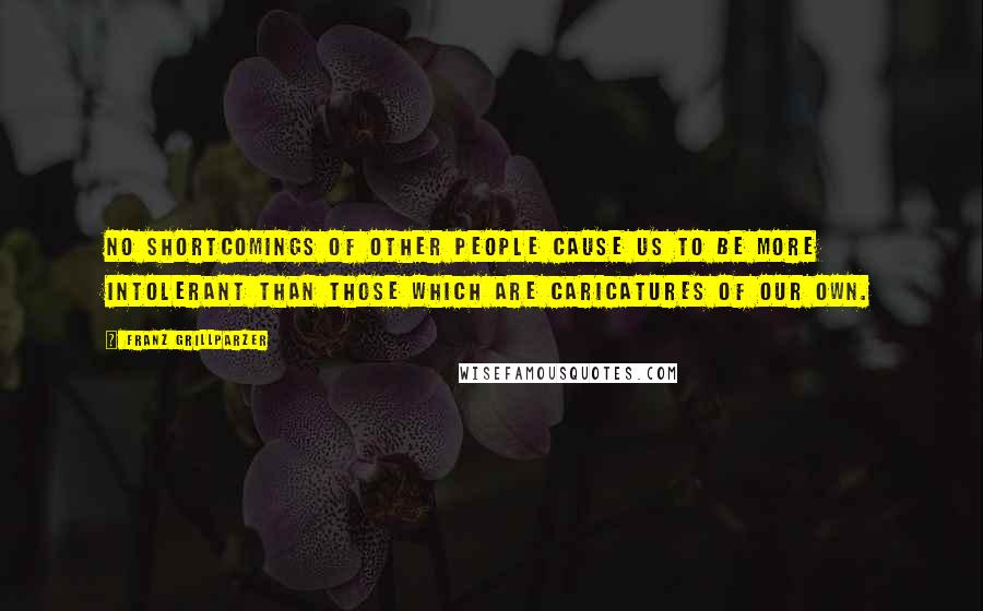 Franz Grillparzer Quotes: No shortcomings of other people cause us to be more intolerant than those which are caricatures of our own.