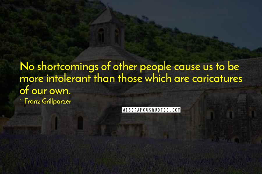 Franz Grillparzer Quotes: No shortcomings of other people cause us to be more intolerant than those which are caricatures of our own.