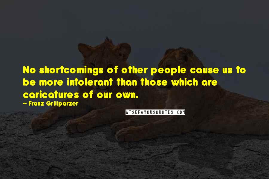 Franz Grillparzer Quotes: No shortcomings of other people cause us to be more intolerant than those which are caricatures of our own.