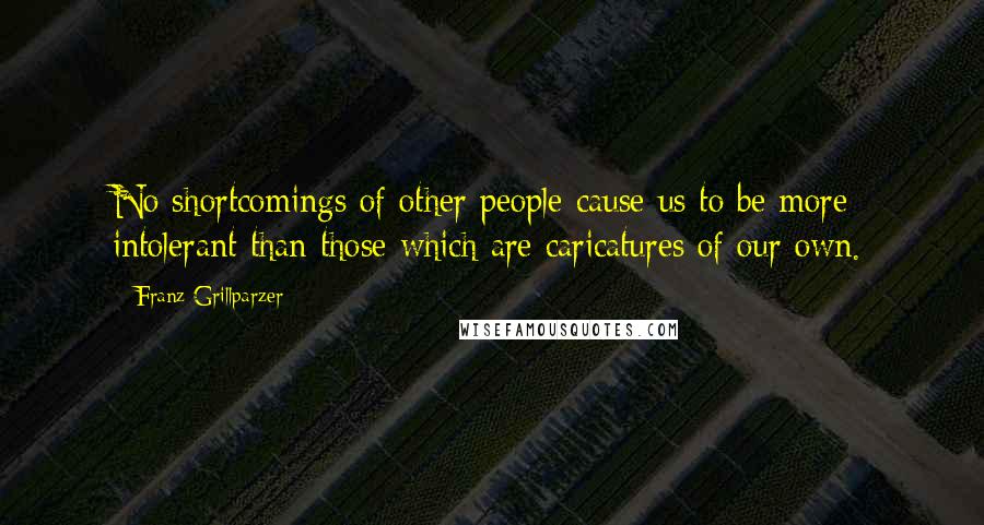 Franz Grillparzer Quotes: No shortcomings of other people cause us to be more intolerant than those which are caricatures of our own.