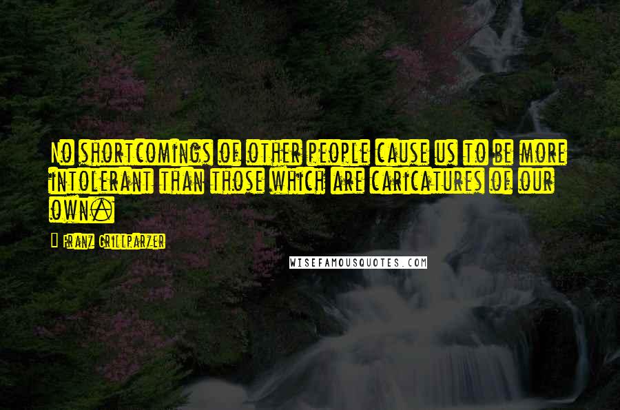 Franz Grillparzer Quotes: No shortcomings of other people cause us to be more intolerant than those which are caricatures of our own.