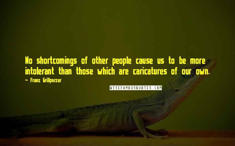 Franz Grillparzer Quotes: No shortcomings of other people cause us to be more intolerant than those which are caricatures of our own.