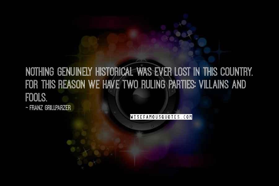 Franz Grillparzer Quotes: Nothing genuinely historical was ever lost in this country. For this reason we have two ruling parties: villains and fools.
