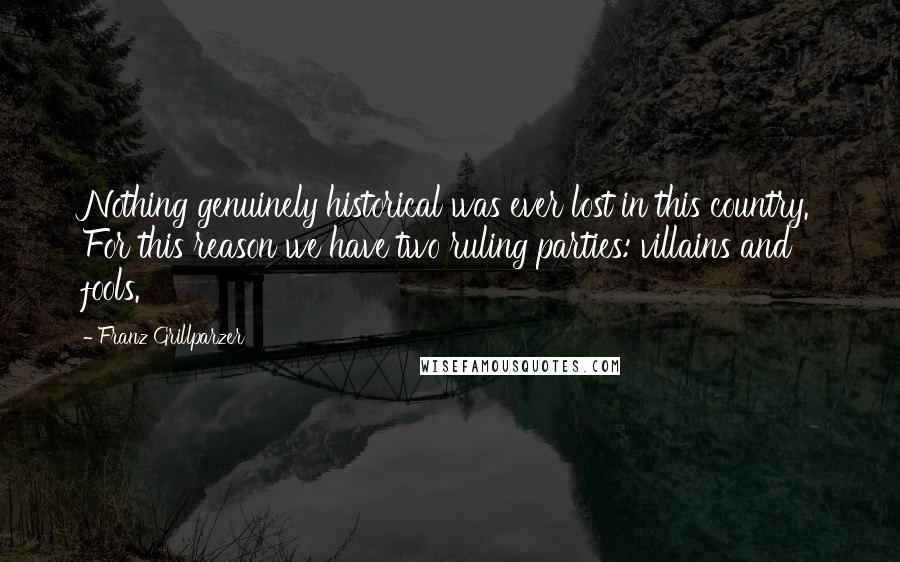 Franz Grillparzer Quotes: Nothing genuinely historical was ever lost in this country. For this reason we have two ruling parties: villains and fools.
