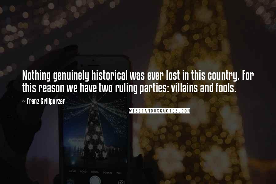 Franz Grillparzer Quotes: Nothing genuinely historical was ever lost in this country. For this reason we have two ruling parties: villains and fools.