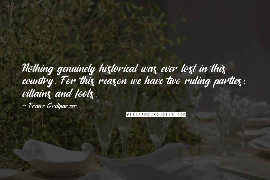 Franz Grillparzer Quotes: Nothing genuinely historical was ever lost in this country. For this reason we have two ruling parties: villains and fools.