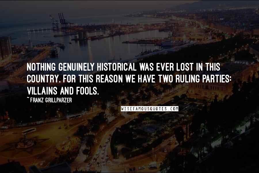 Franz Grillparzer Quotes: Nothing genuinely historical was ever lost in this country. For this reason we have two ruling parties: villains and fools.