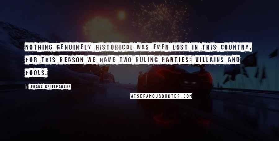 Franz Grillparzer Quotes: Nothing genuinely historical was ever lost in this country. For this reason we have two ruling parties: villains and fools.