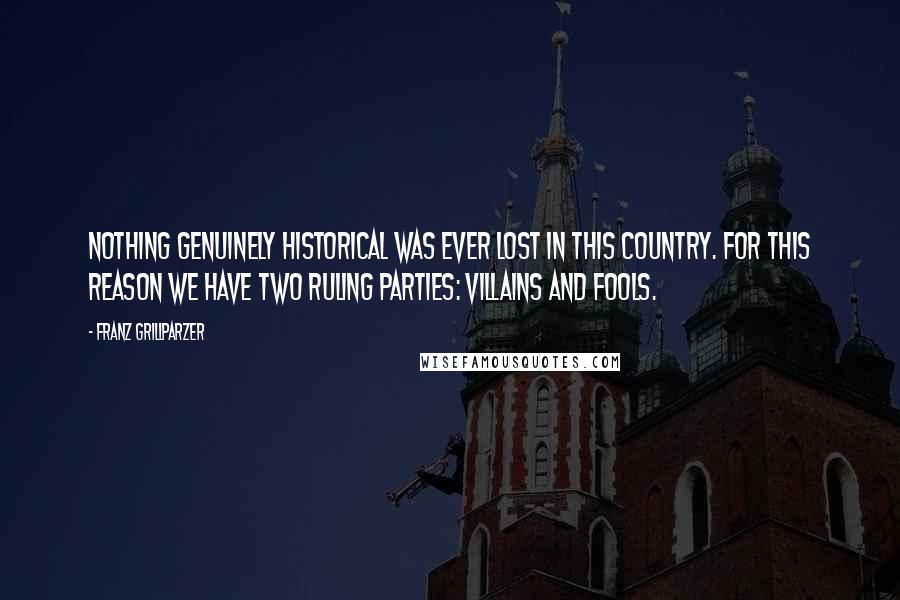 Franz Grillparzer Quotes: Nothing genuinely historical was ever lost in this country. For this reason we have two ruling parties: villains and fools.