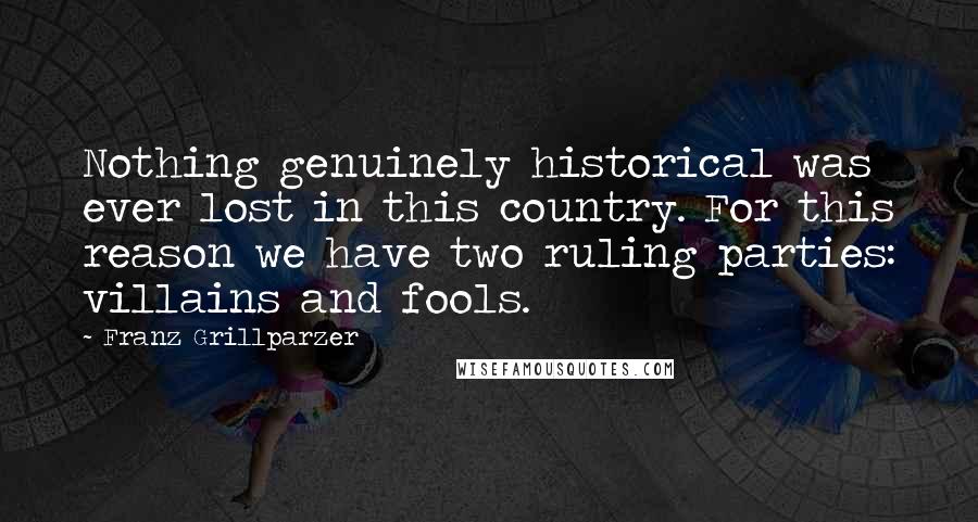 Franz Grillparzer Quotes: Nothing genuinely historical was ever lost in this country. For this reason we have two ruling parties: villains and fools.