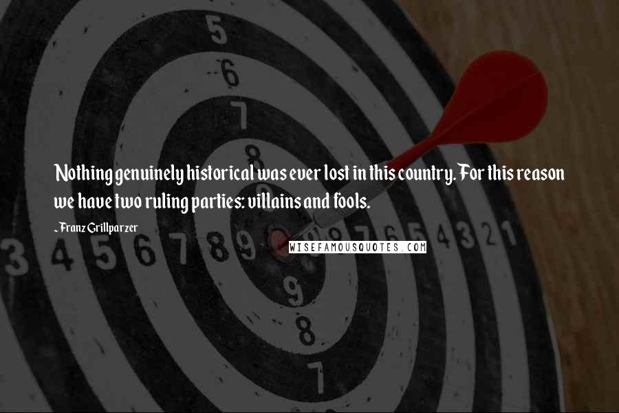 Franz Grillparzer Quotes: Nothing genuinely historical was ever lost in this country. For this reason we have two ruling parties: villains and fools.
