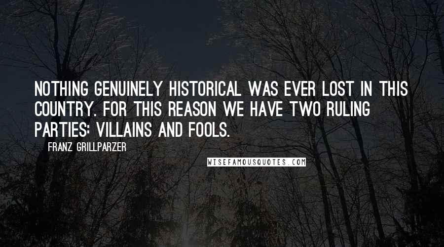 Franz Grillparzer Quotes: Nothing genuinely historical was ever lost in this country. For this reason we have two ruling parties: villains and fools.
